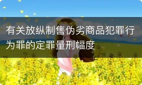有关放纵制售伪劣商品犯罪行为罪的定罪量刑幅度