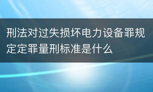 刑法对过失损坏电力设备罪规定定罪量刑标准是什么
