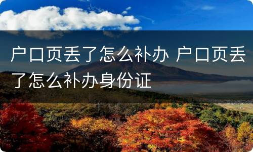 户口页丢了怎么补办 户口页丢了怎么补办身份证