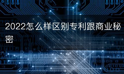 2022怎么样区别专利跟商业秘密
