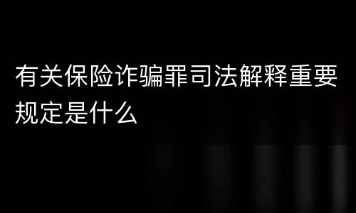 有关保险诈骗罪司法解释重要规定是什么