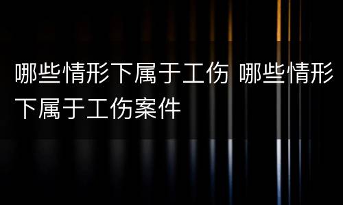 哪些情形下属于工伤 哪些情形下属于工伤案件