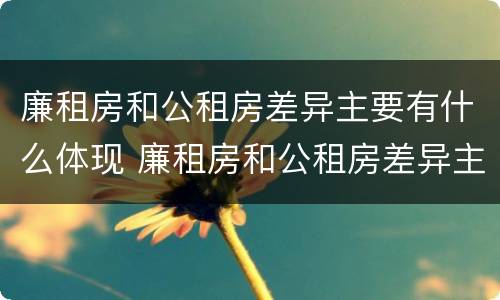 廉租房和公租房差异主要有什么体现 廉租房和公租房差异主要有什么体现呢