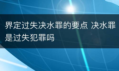 界定过失决水罪的要点 决水罪是过失犯罪吗