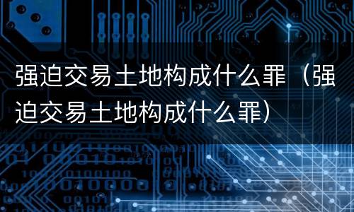强迫交易土地构成什么罪（强迫交易土地构成什么罪）