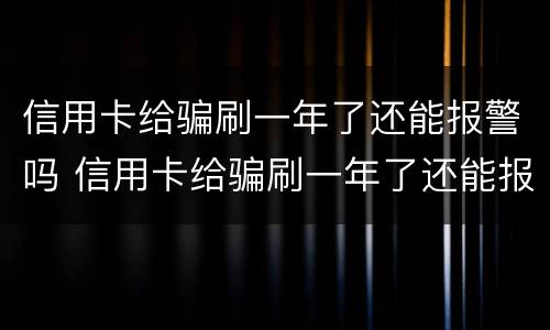 信用卡给骗刷一年了还能报警吗 信用卡给骗刷一年了还能报警吗知乎