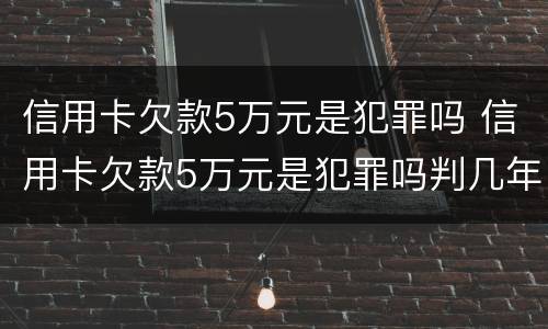信用卡欠款5万元是犯罪吗 信用卡欠款5万元是犯罪吗判几年