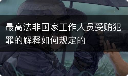 最高法非国家工作人员受贿犯罪的解释如何规定的