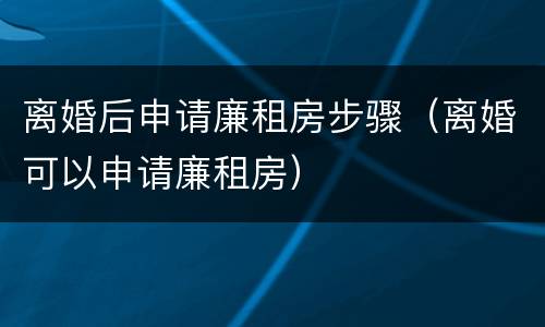 离婚后申请廉租房步骤（离婚可以申请廉租房）