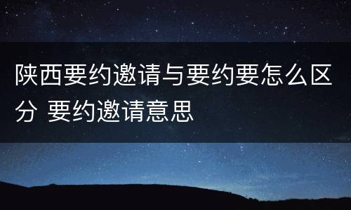 陕西要约邀请与要约要怎么区分 要约邀请意思