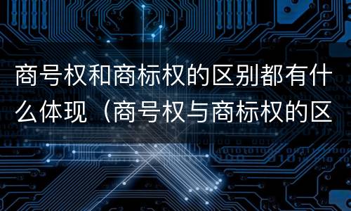 商号权和商标权的区别都有什么体现（商号权与商标权的区别）