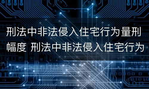 刑法中非法侵入住宅行为量刑幅度 刑法中非法侵入住宅行为量刑幅度是多少