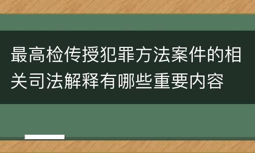 最高检传授犯罪方法案件的相关司法解释有哪些重要内容