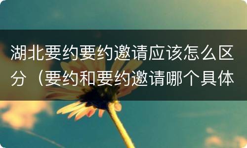 湖北要约要约邀请应该怎么区分（要约和要约邀请哪个具体）