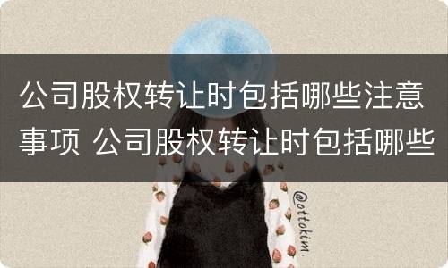 公司股权转让时包括哪些注意事项 公司股权转让时包括哪些注意事项和手续