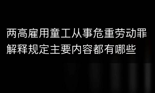 两高雇用童工从事危重劳动罪解释规定主要内容都有哪些