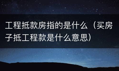 工程抵款房指的是什么（买房子抵工程款是什么意思）