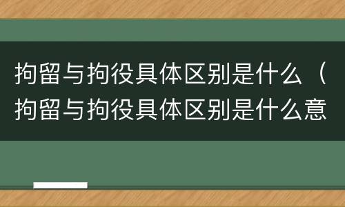 拘留与拘役具体区别是什么（拘留与拘役具体区别是什么意思）
