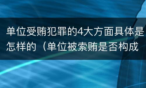 单位受贿犯罪的4大方面具体是怎样的（单位被索贿是否构成单位犯罪）