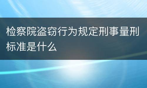 检察院盗窃行为规定刑事量刑标准是什么