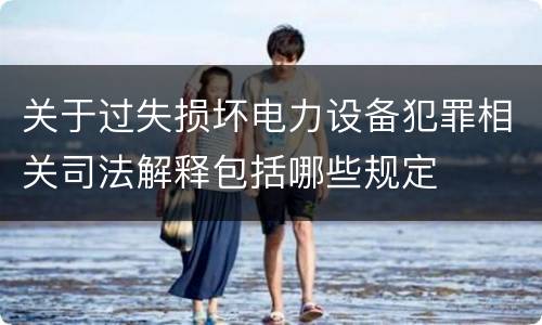 关于过失损坏电力设备犯罪相关司法解释包括哪些规定