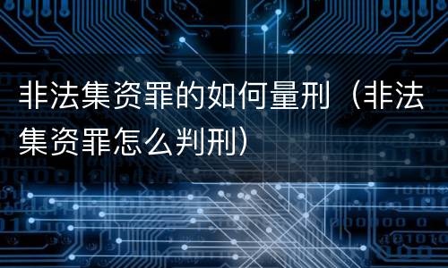 非法集资罪的如何量刑（非法集资罪怎么判刑）
