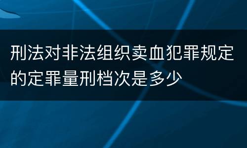 刑法对非法组织卖血犯罪规定的定罪量刑档次是多少