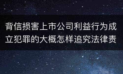 背信损害上市公司利益行为成立犯罪的大概怎样追究法律责任