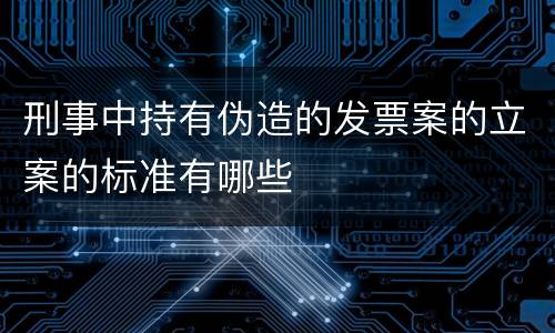 刑事中持有伪造的发票案的立案的标准有哪些