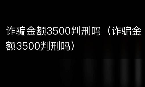 诈骗金额3500判刑吗（诈骗金额3500判刑吗）