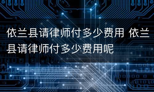 依兰县请律师付多少费用 依兰县请律师付多少费用呢