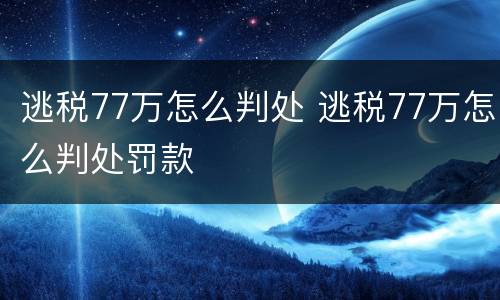 逃税77万怎么判处 逃税77万怎么判处罚款