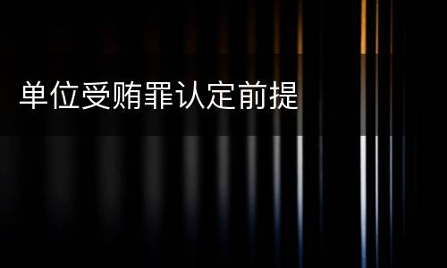 单位受贿罪认定前提
