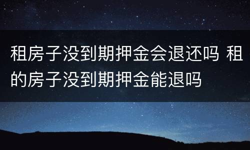 租房子没到期押金会退还吗 租的房子没到期押金能退吗