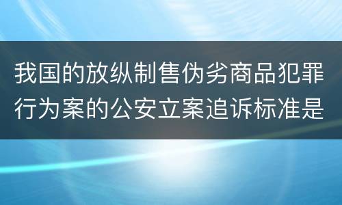 我国的放纵制售伪劣商品犯罪行为案的公安立案追诉标准是怎样的