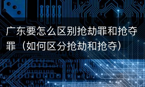 广东要怎么区别抢劫罪和抢夺罪（如何区分抢劫和抢夺）