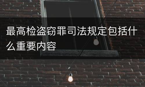 最高检盗窃罪司法规定包括什么重要内容