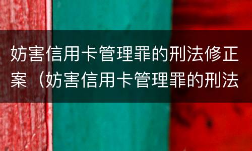 妨害信用卡管理罪的刑法修正案（妨害信用卡管理罪的刑法修正案有哪些）