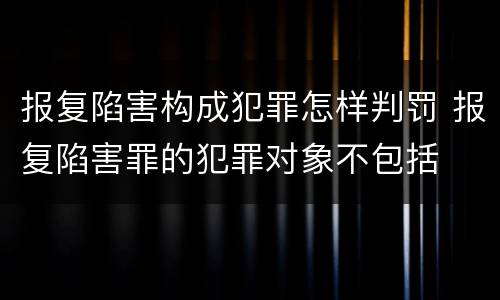 报复陷害构成犯罪怎样判罚 报复陷害罪的犯罪对象不包括