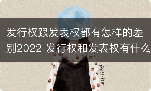 发行权跟发表权都有怎样的差别2022 发行权和发表权有什么区别
