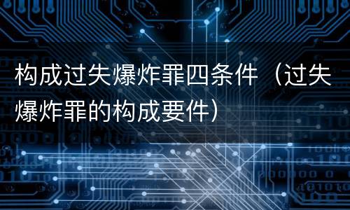 构成过失爆炸罪四条件（过失爆炸罪的构成要件）