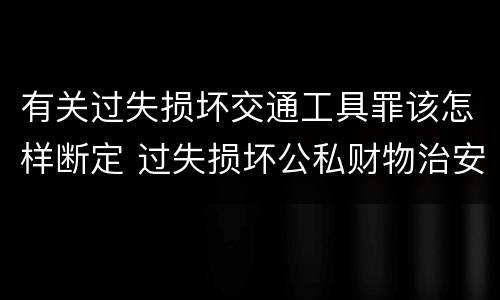 有关过失损坏交通工具罪该怎样断定 过失损坏公私财物治安处罚法规定
