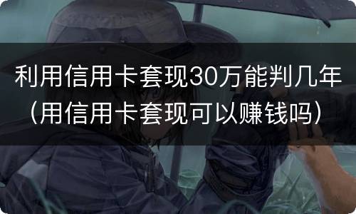 利用信用卡套现30万能判几年（用信用卡套现可以赚钱吗）