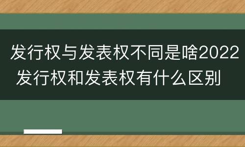 发行权与发表权不同是啥2022 发行权和发表权有什么区别