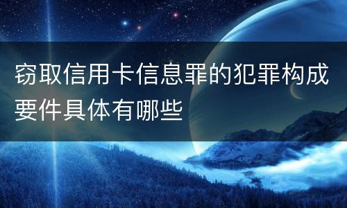 窃取信用卡信息罪的犯罪构成要件具体有哪些