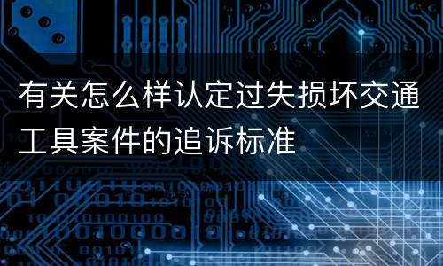 有关怎么样认定过失损坏交通工具案件的追诉标准
