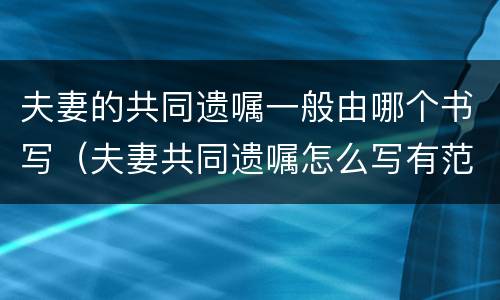 夫妻的共同遗嘱一般由哪个书写（夫妻共同遗嘱怎么写有范文）