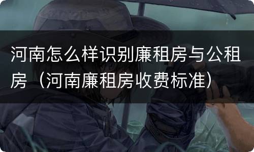 河南怎么样识别廉租房与公租房（河南廉租房收费标准）