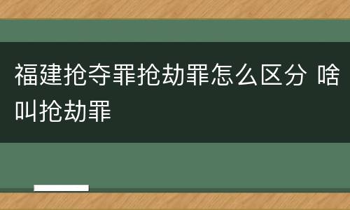 福建抢夺罪抢劫罪怎么区分 啥叫抢劫罪