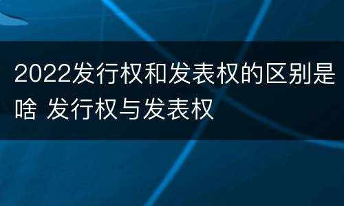 2022发行权和发表权的区别是啥 发行权与发表权